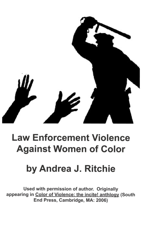 »  Law Enforcement Violence Against Women of Color  by Andrea J. Ritchie  Used with permission of author. Originally  appearing in Color of Violence: the incite! anthlogy (South End Press, Cambridge, MA: 2006) 